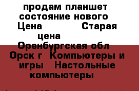 продам планшет .состояние нового › Цена ­ 5 000 › Старая цена ­ 6 500 - Оренбургская обл., Орск г. Компьютеры и игры » Настольные компьютеры   